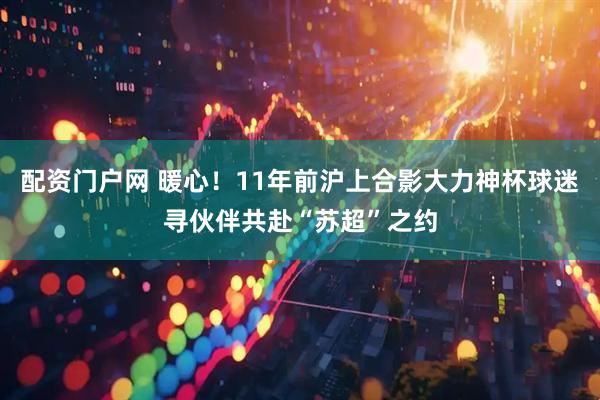 配资门户网 暖心！11年前沪上合影大力神杯球迷寻伙伴共赴“苏超”之约