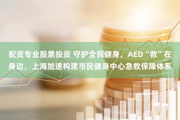 配资专业股票投资 守护全民健身，AED“救”在身边，上海加速构建市民健身中心急救保障体系
