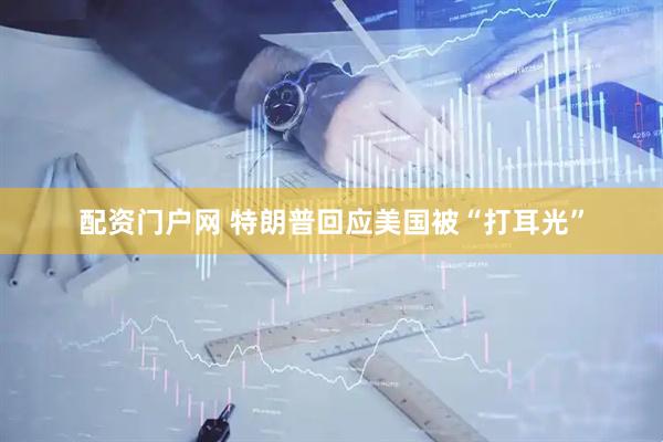 配资门户网 特朗普回应美国被“打耳光”