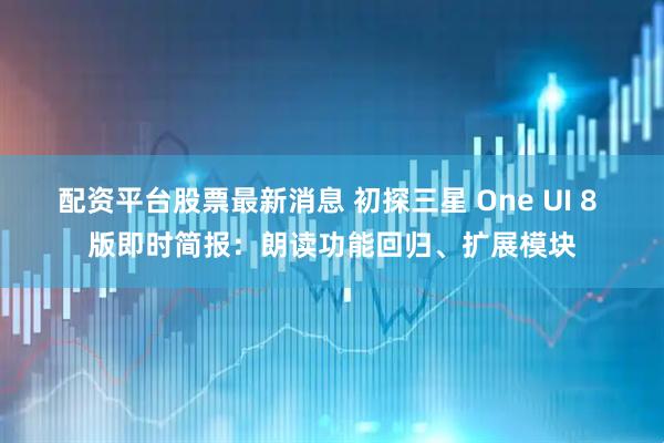 配资平台股票最新消息 初探三星 One UI 8 版即时简报：朗读功能回归、扩展模块