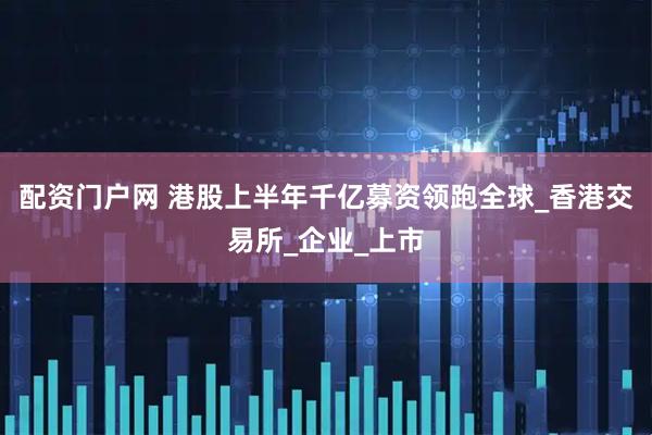 配资门户网 港股上半年千亿募资领跑全球_香港交易所_企业_上市