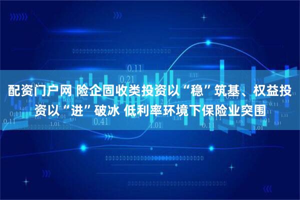 配资门户网 险企固收类投资以“稳”筑基、权益投资以“进”破冰 低利率环境下保险业突围