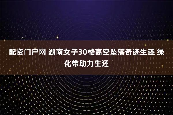 配资门户网 湖南女子30楼高空坠落奇迹生还 绿化带助力生还