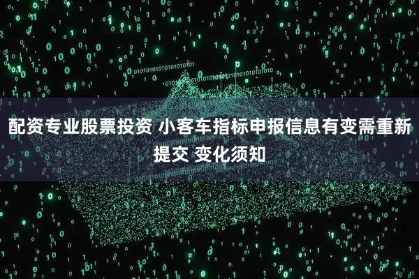 配资专业股票投资 小客车指标申报信息有变需重新提交 变化须知