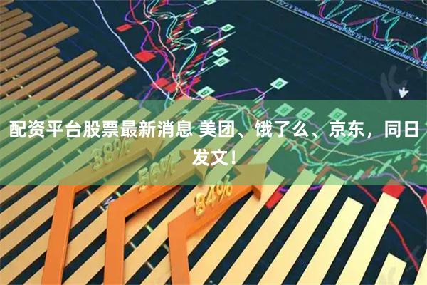 配资平台股票最新消息 美团、饿了么、京东，同日发文！