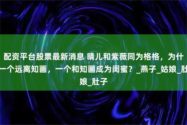 配资平台股票最新消息 晴儿和紫薇同为格格，为什么一个远离知画，一个和知画成为闺蜜？_燕子_姑娘_肚子