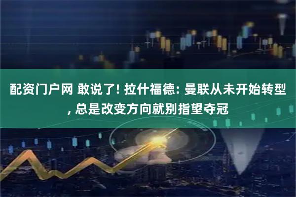 配资门户网 敢说了! 拉什福德: 曼联从未开始转型, 总是改变方向就别指望夺冠