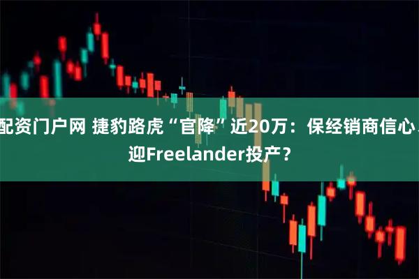 配资门户网 捷豹路虎“官降”近20万：保经销商信心、迎Freelander投产？