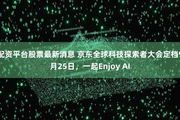 配资平台股票最新消息 京东全球科技探索者大会定档9月25日，一起Enjoy AI