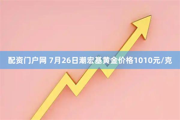 配资门户网 7月26日潮宏基黄金价格1010元/克