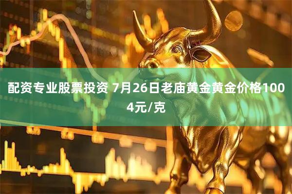 配资专业股票投资 7月26日老庙黄金黄金价格1004元/克