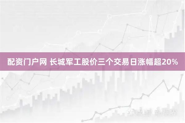 配资门户网 长城军工股价三个交易日涨幅超20%