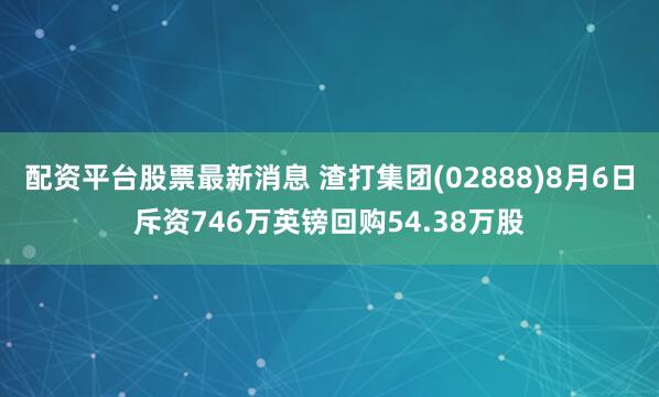 配资平台股票最新消息 渣打集团(02888)8月6日斥资746万英镑回购54.38万股