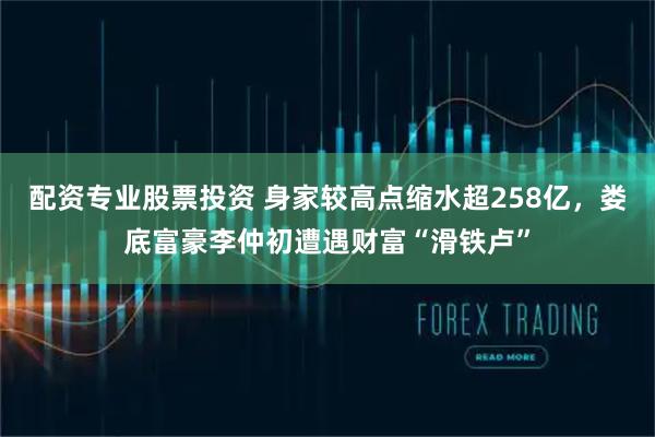 配资专业股票投资 身家较高点缩水超258亿，娄底富豪李仲初遭遇财富“滑铁卢”