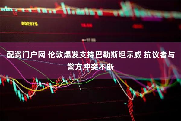 配资门户网 伦敦爆发支持巴勒斯坦示威 抗议者与警方冲突不断