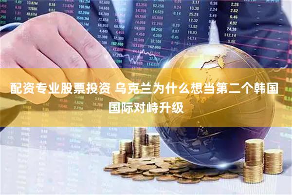 配资专业股票投资 乌克兰为什么想当第二个韩国 国际对峙升级