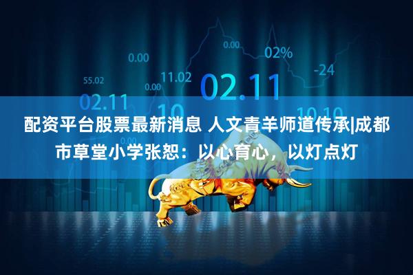 配资平台股票最新消息 人文青羊师道传承|成都市草堂小学张恕：以心育心，以灯点灯