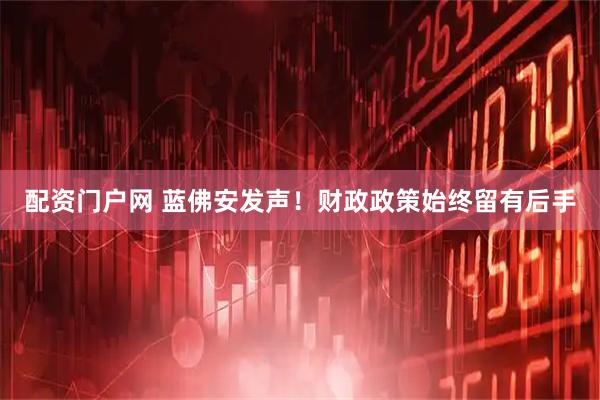 配资门户网 蓝佛安发声！财政政策始终留有后手