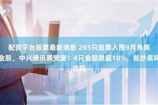 配资平台股票最新消息 285只股票入围9月券商金股，中兴通讯最受宠！4只金股跌超10%，能抄底吗