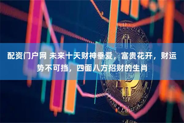 配资门户网 未来十天财神垂爱，富贵花开，财运势不可挡，四面八方招财的生肖
