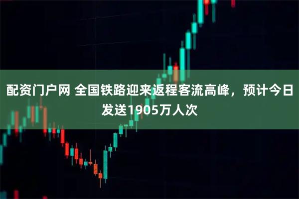 配资门户网 全国铁路迎来返程客流高峰，预计今日发送1905万人次