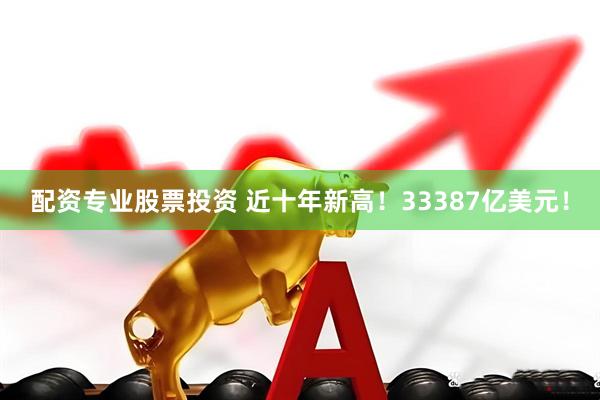 配资专业股票投资 近十年新高！33387亿美元！