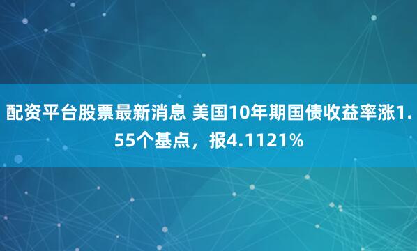 配资平台股票最新消息 美国10年期国债收益率涨1.55个基点，报4.1121%