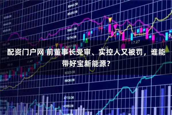 配资门户网 前董事长受审、实控人又被罚,谁能带好宝新能源?