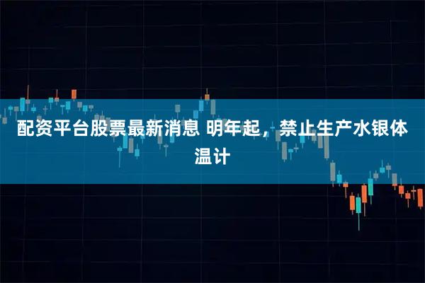 配资平台股票最新消息 明年起,禁止生产水银体温计