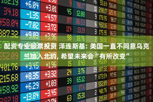 配资专业股票投资 泽连斯基: 美国一直不同意乌克兰加入北约, 希望未来会“有所改变”