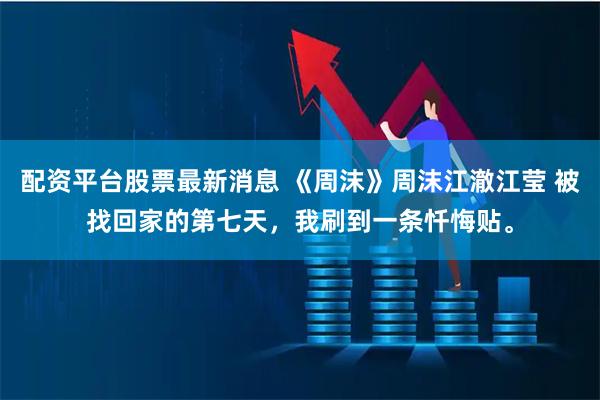 配资平台股票最新消息 《周沫》周沫江澈江莹 被找回家的第七天，我刷到一条忏悔贴。